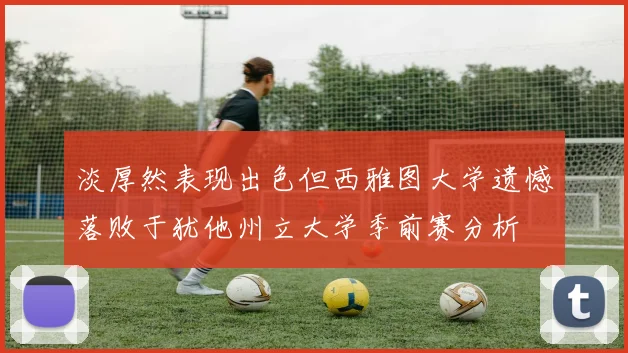 淡厚然表现出色但西雅图大学遗憾落败于犹他州立大学季前赛分析