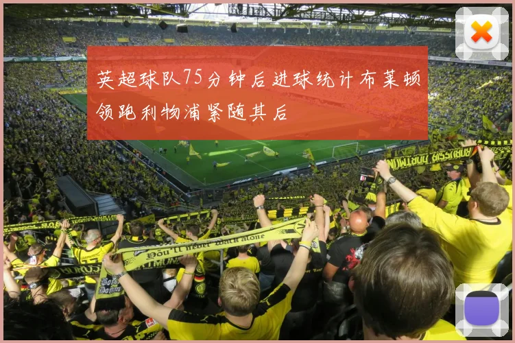 英超球队75分钟后进球统计布莱顿领跑利物浦紧随其后