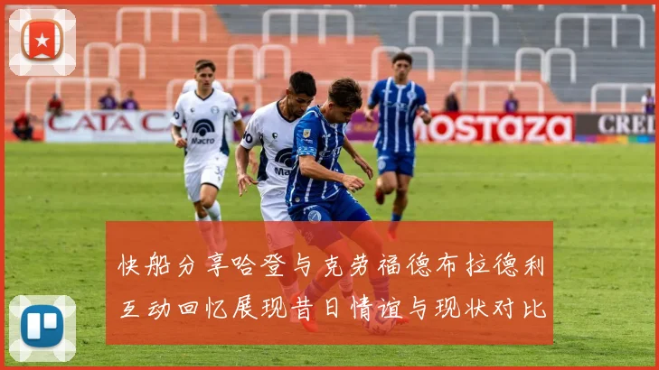 快船分享哈登与克劳福德布拉德利互动回忆展现昔日情谊与现状对比