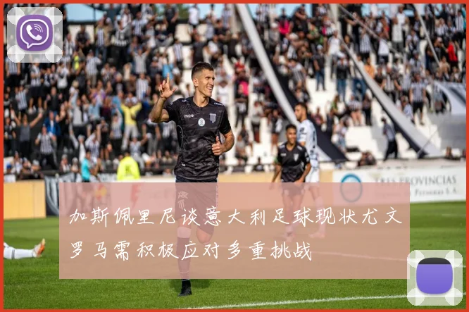 加斯佩里尼谈意大利足球现状尤文罗马需积极应对多重挑战