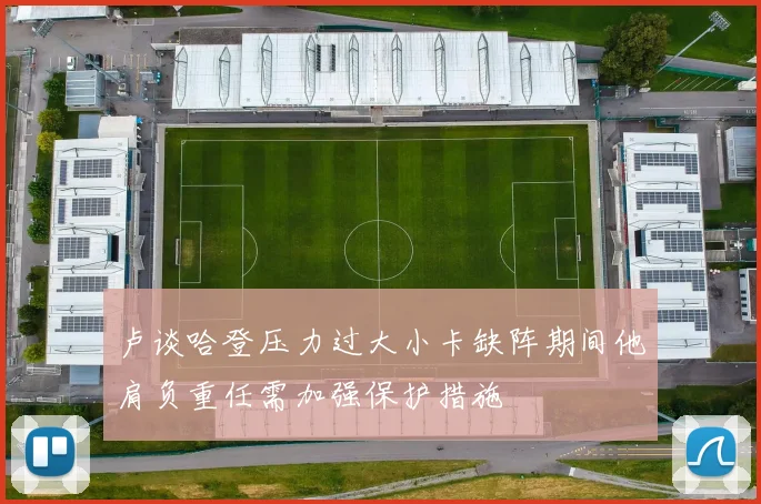 卢谈哈登压力过大小卡缺阵期间他肩负重任需加强保护措施
