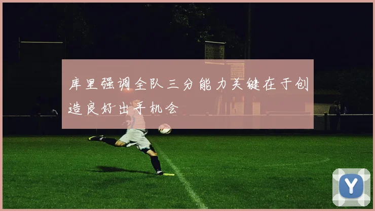 库里强调全队三分能力关键在于创造良好出手机会